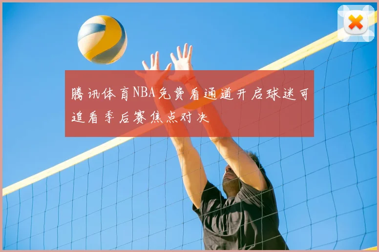 腾讯体育NBA免费看通道开启球迷可追看季后赛焦点对决