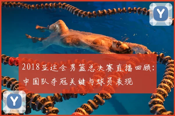 2018亚运会男篮总决赛直播回顾：中国队夺冠关键与球员表现