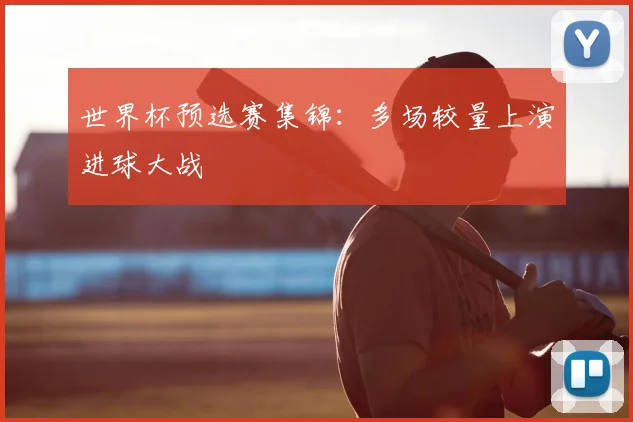 世界杯预选赛集锦:多场较量上演进球大战