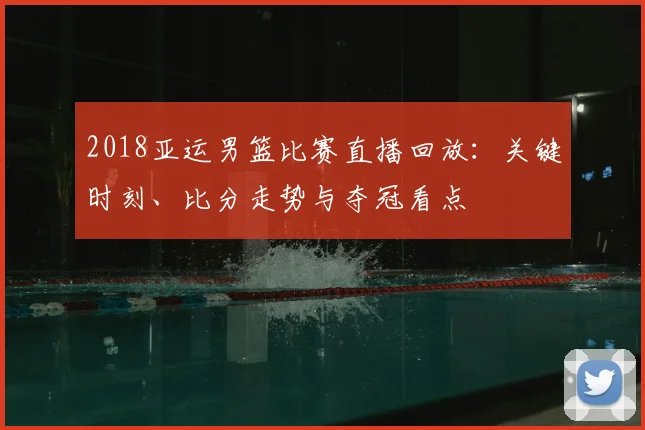2018亚运男篮比赛直播回放：关键时刻、比分走势与夺冠看点