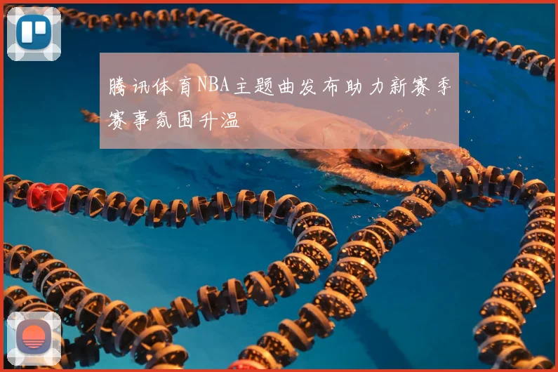 腾讯体育NBA主题曲发布助力新赛季赛事氛围升温