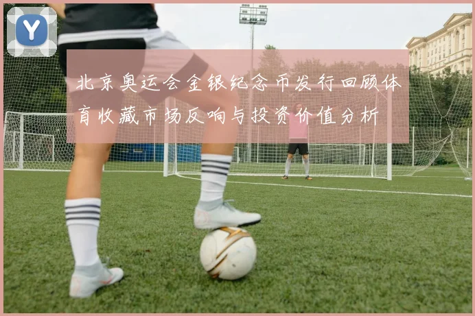 北京奥运会金银纪念币发行回顾体育收藏市场反响与投资价值分析