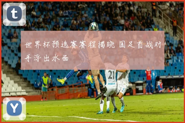 世界杯预选赛赛程揭晓 国足首战对手浮出水面