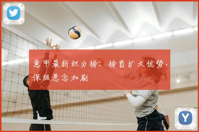 意甲最新积分榜:榜首扩大优势,保级悬念加剧