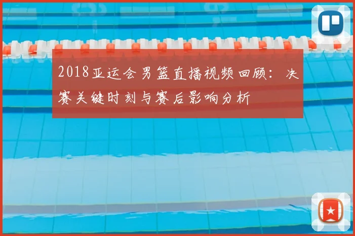 2018亚运会男篮直播视频回顾：决赛关键时刻与赛后影响分析