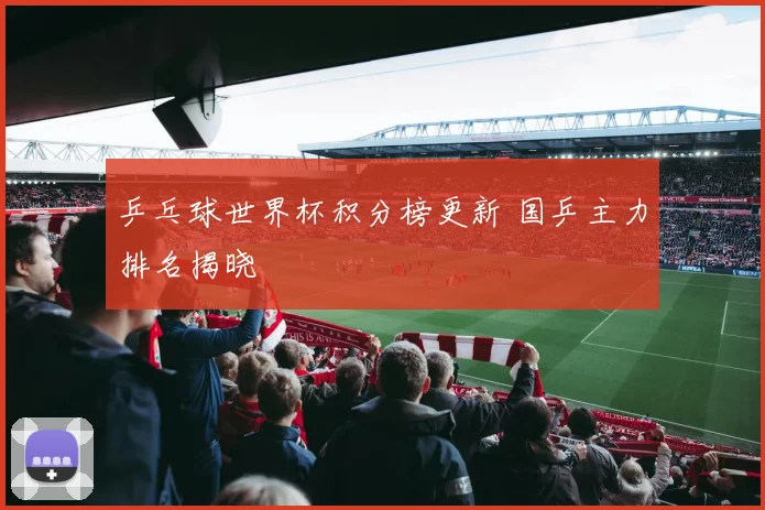 乒乓球世界杯积分榜更新 国乒主力排名揭晓