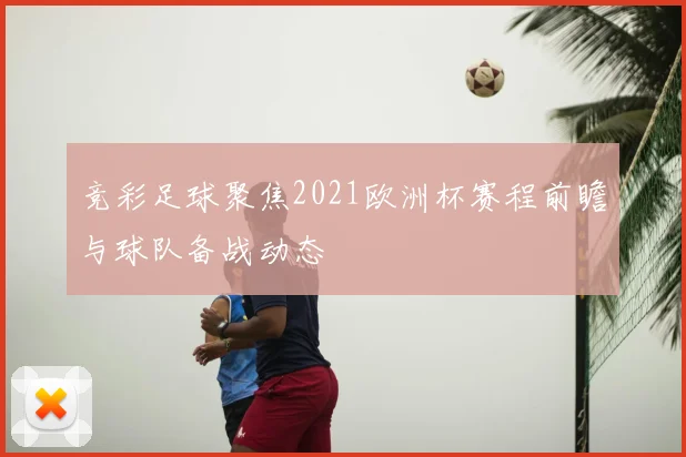 竞彩足球聚焦2021欧洲杯赛程前瞻与球队备战动态