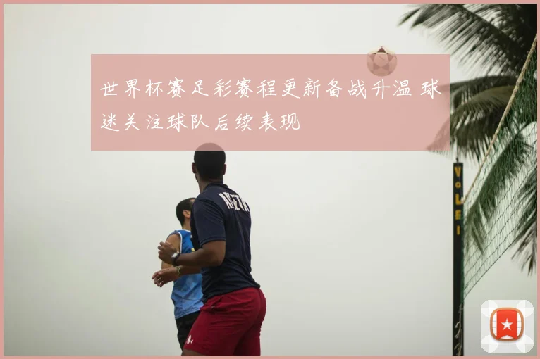 世界杯赛足彩赛程更新备战升温 球迷关注球队后续表现