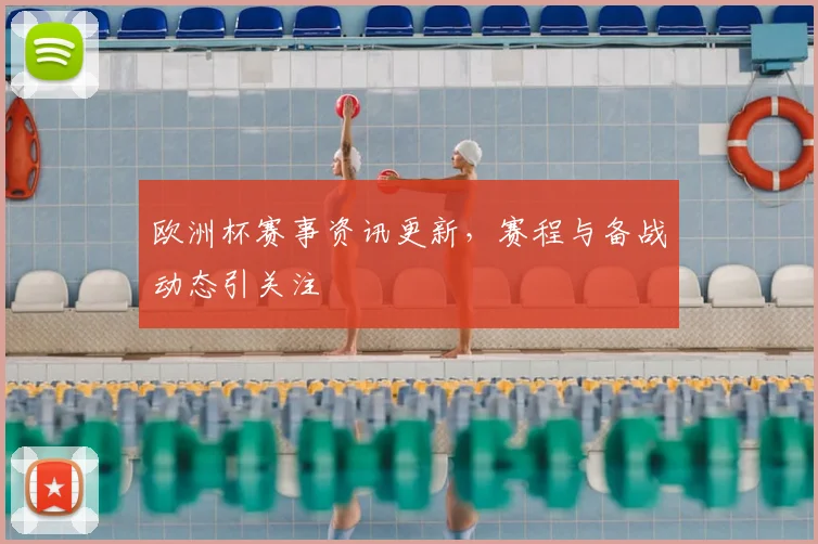 欧洲杯赛事资讯更新,赛程与备战动态引关注
