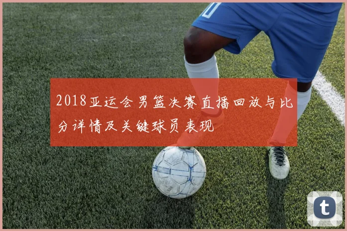 2018亚运会男篮决赛直播回放与比分详情及关键球员表现